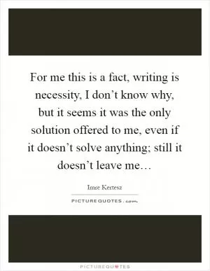 For me this is a fact, writing is necessity, I don’t know why, but it seems it was the only solution offered to me, even if it doesn’t solve anything; still it doesn’t leave me… Picture Quote #1