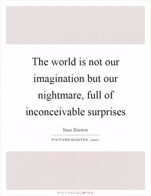 The world is not our imagination but our nightmare, full of inconceivable surprises Picture Quote #1