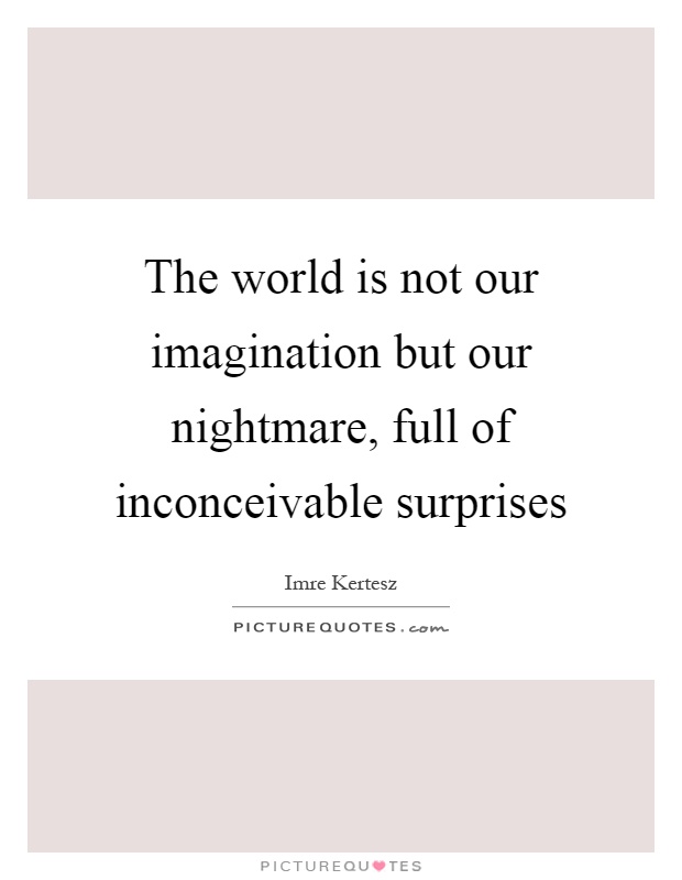 The world is not our imagination but our nightmare, full of inconceivable surprises Picture Quote #1