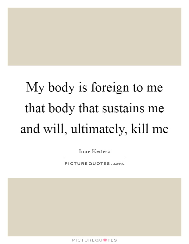 My body is foreign to me that body that sustains me and will, ultimately, kill me Picture Quote #1