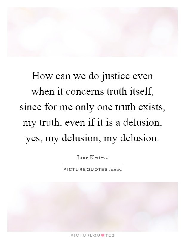 How can we do justice even when it concerns truth itself, since for me only one truth exists, my truth, even if it is a delusion, yes, my delusion; my delusion Picture Quote #1