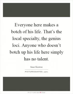 Everyone here makes a botch of his life. That’s the local specialty, the genius loci. Anyone who doesn’t botch up his life here simply has no talent Picture Quote #1
