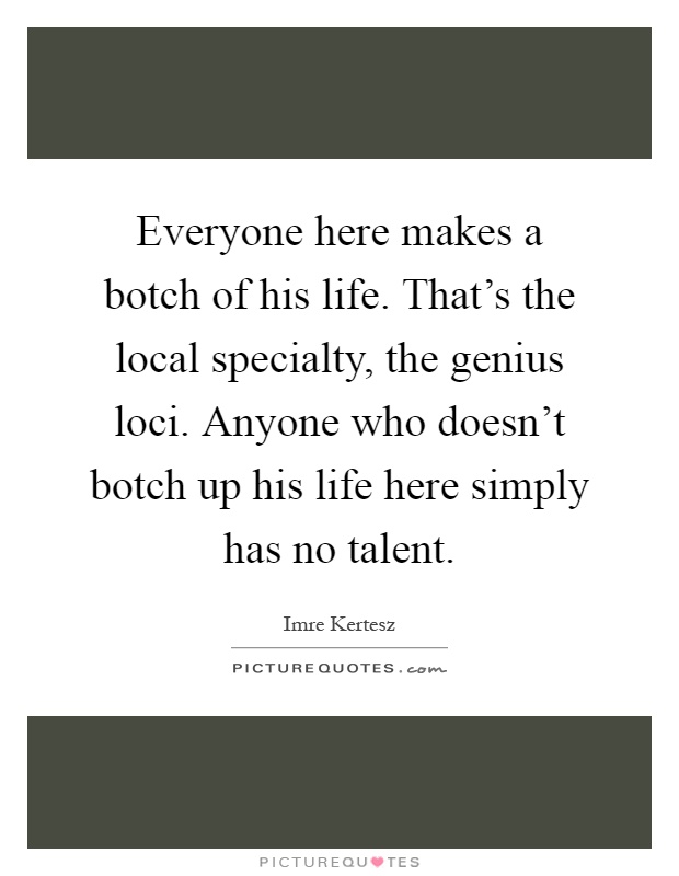Everyone here makes a botch of his life. That's the local specialty, the genius loci. Anyone who doesn't botch up his life here simply has no talent Picture Quote #1