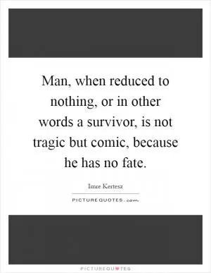 Man, when reduced to nothing, or in other words a survivor, is not tragic but comic, because he has no fate Picture Quote #1