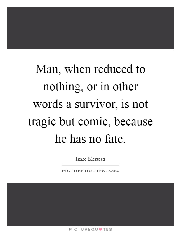Man, when reduced to nothing, or in other words a survivor, is not tragic but comic, because he has no fate Picture Quote #1