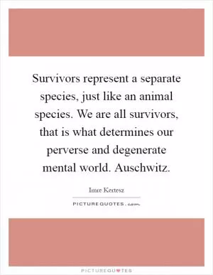 Survivors represent a separate species, just like an animal species. We are all survivors, that is what determines our perverse and degenerate mental world. Auschwitz Picture Quote #1