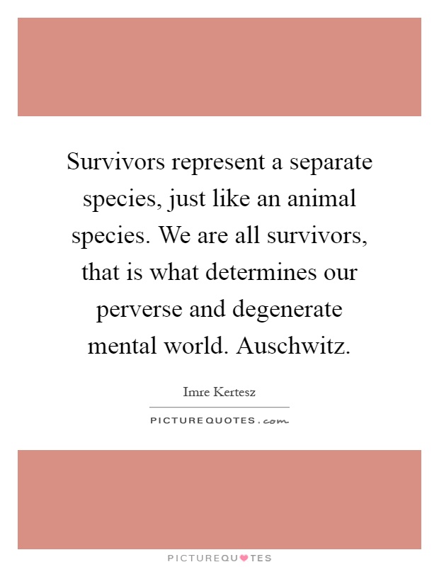 Survivors represent a separate species, just like an animal species. We are all survivors, that is what determines our perverse and degenerate mental world. Auschwitz Picture Quote #1
