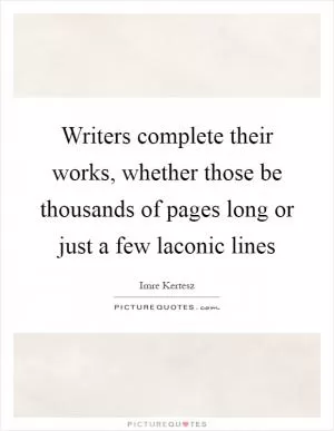 Writers complete their works, whether those be thousands of pages long or just a few laconic lines Picture Quote #1