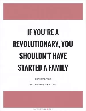 If you’re a revolutionary, you shouldn’t have started a family Picture Quote #1