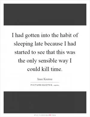 I had gotten into the habit of sleeping late because I had started to see that this was the only sensible way I could kill time Picture Quote #1