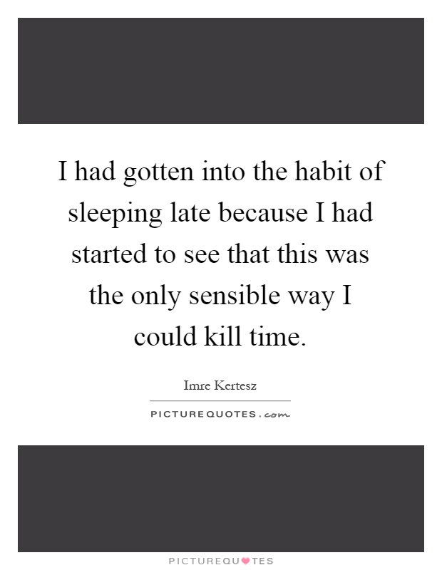 I had gotten into the habit of sleeping late because I had started to see that this was the only sensible way I could kill time Picture Quote #1
