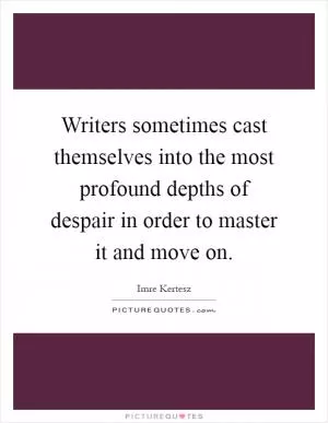 Writers sometimes cast themselves into the most profound depths of despair in order to master it and move on Picture Quote #1