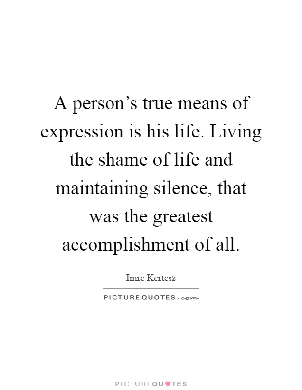 A person's true means of expression is his life. Living the shame of life and maintaining silence, that was the greatest accomplishment of all Picture Quote #1