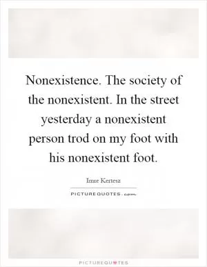 Nonexistence. The society of the nonexistent. In the street yesterday a nonexistent person trod on my foot with his nonexistent foot Picture Quote #1