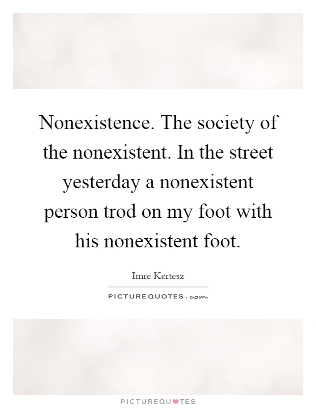 Nonexistence. The society of the nonexistent. In the street yesterday a nonexistent person trod on my foot with his nonexistent foot Picture Quote #1