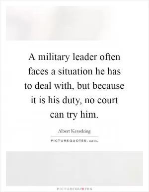 A military leader often faces a situation he has to deal with, but because it is his duty, no court can try him Picture Quote #1