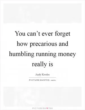 You can’t ever forget how precarious and humbling running money really is Picture Quote #1