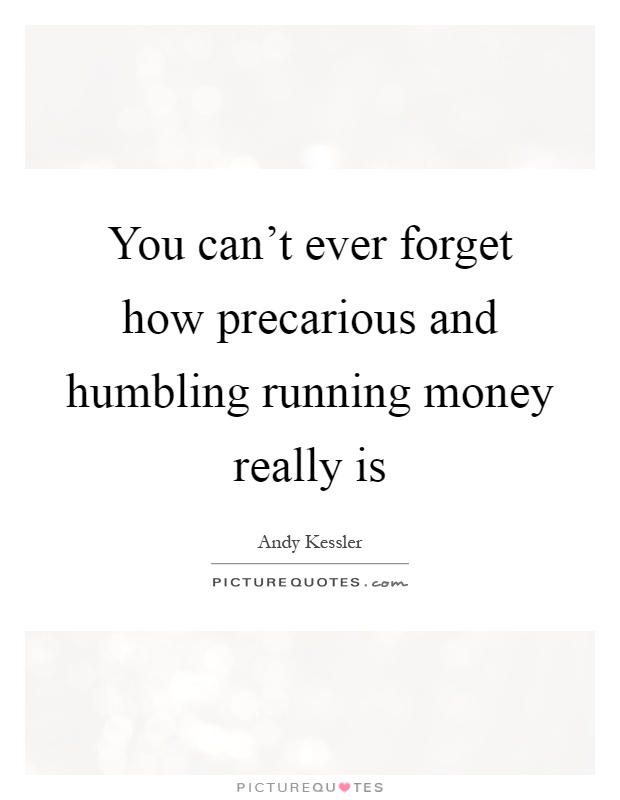You can't ever forget how precarious and humbling running money really is Picture Quote #1