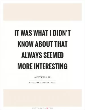 It was what I didn’t know about that always seemed more interesting Picture Quote #1