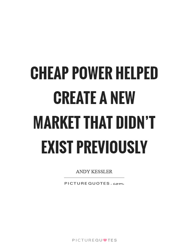 Cheap power helped create a new market that didn't exist previously Picture Quote #1