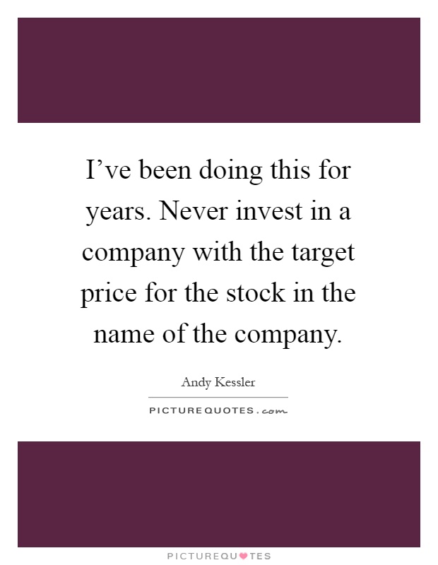 I've been doing this for years. Never invest in a company with the target price for the stock in the name of the company Picture Quote #1