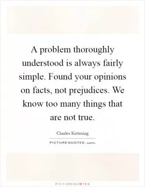 A problem thoroughly understood is always fairly simple. Found your opinions on facts, not prejudices. We know too many things that are not true Picture Quote #1
