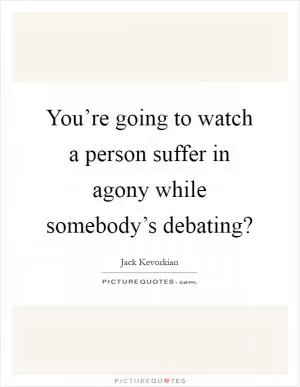 You’re going to watch a person suffer in agony while somebody’s debating? Picture Quote #1