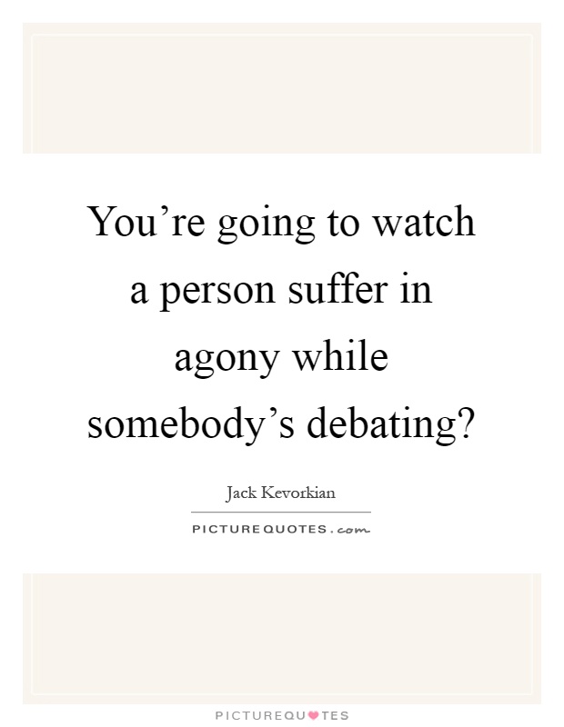You're going to watch a person suffer in agony while somebody's debating? Picture Quote #1