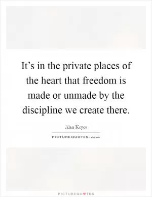 It’s in the private places of the heart that freedom is made or unmade by the discipline we create there Picture Quote #1