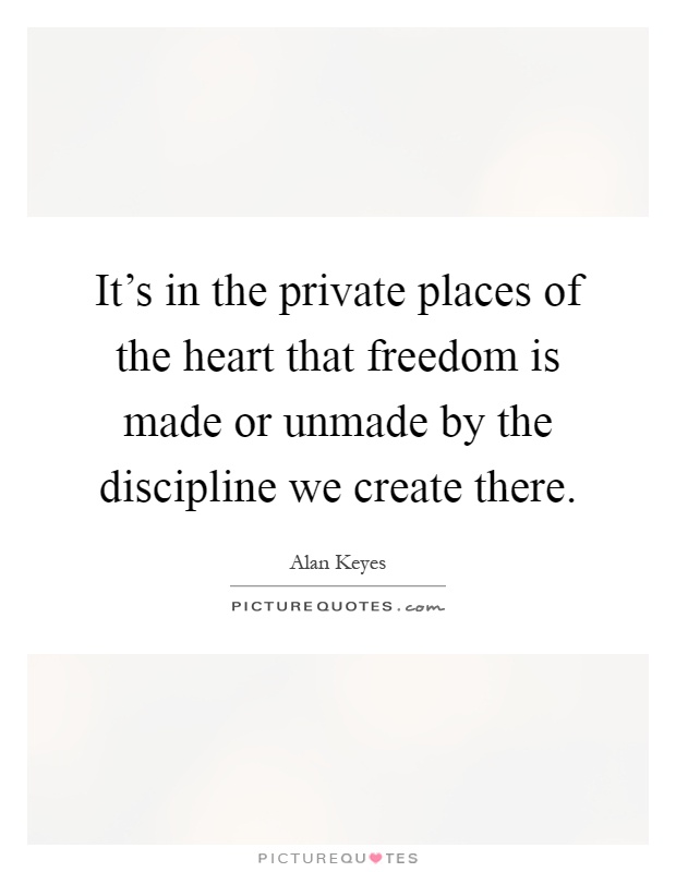It's in the private places of the heart that freedom is made or unmade by the discipline we create there Picture Quote #1