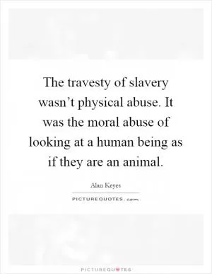 The travesty of slavery wasn’t physical abuse. It was the moral abuse of looking at a human being as if they are an animal Picture Quote #1