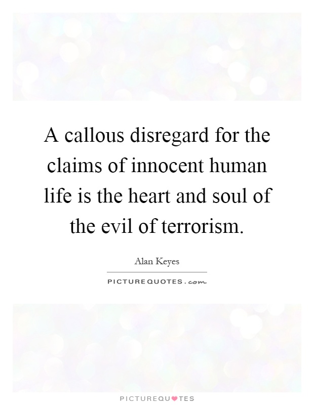 A callous disregard for the claims of innocent human life is the heart and soul of the evil of terrorism Picture Quote #1