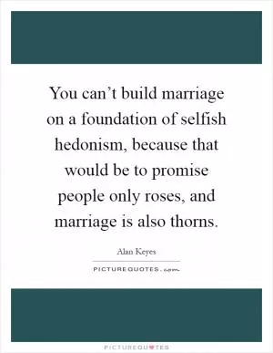 You can’t build marriage on a foundation of selfish hedonism, because that would be to promise people only roses, and marriage is also thorns Picture Quote #1
