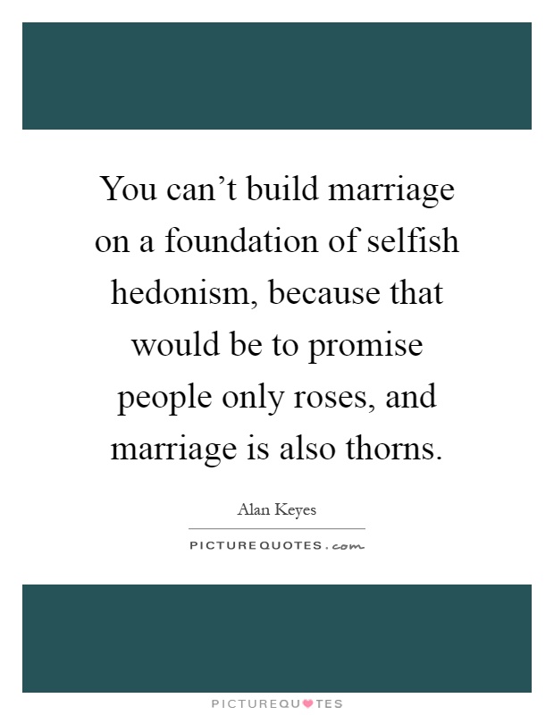 You can't build marriage on a foundation of selfish hedonism, because that would be to promise people only roses, and marriage is also thorns Picture Quote #1