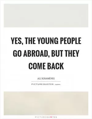 Yes, the young people go abroad, but they come back Picture Quote #1