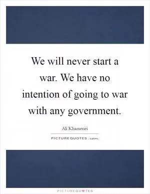 We will never start a war. We have no intention of going to war with any government Picture Quote #1