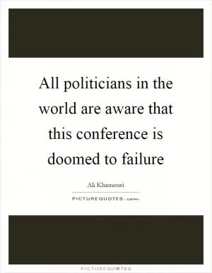 All politicians in the world are aware that this conference is doomed to failure Picture Quote #1