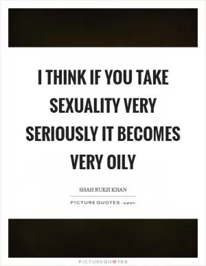 I think if you take sexuality very seriously it becomes very oily Picture Quote #1