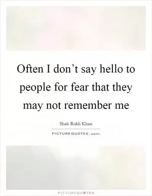Often I don’t say hello to people for fear that they may not remember me Picture Quote #1