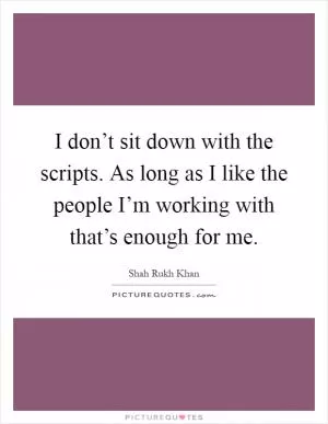 I don’t sit down with the scripts. As long as I like the people I’m working with that’s enough for me Picture Quote #1