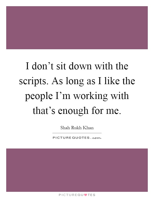 I don't sit down with the scripts. As long as I like the people I'm working with that's enough for me Picture Quote #1