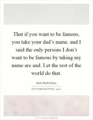 That if you want to be famous, you take your dad’s name. and I said the only persons I don’t want to be famous by taking my name are and. Let the rest of the world do that Picture Quote #1