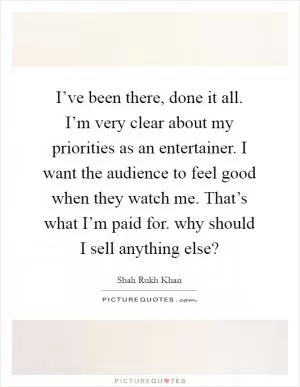 I’ve been there, done it all. I’m very clear about my priorities as an entertainer. I want the audience to feel good when they watch me. That’s what I’m paid for. why should I sell anything else? Picture Quote #1