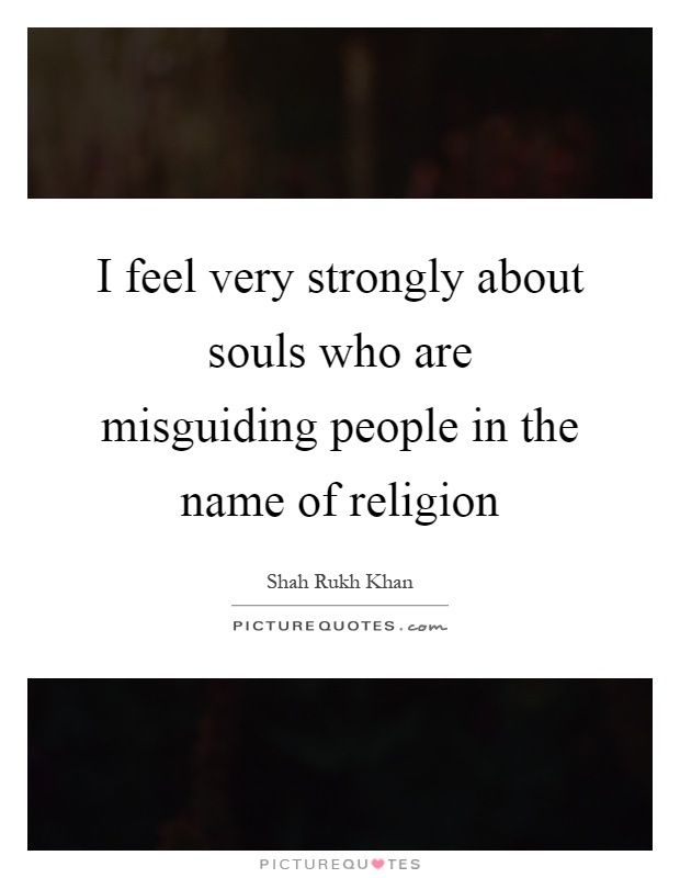 I feel very strongly about souls who are misguiding people in the name of religion Picture Quote #1