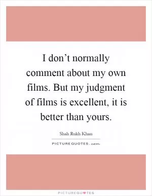I don’t normally comment about my own films. But my judgment of films is excellent, it is better than yours Picture Quote #1