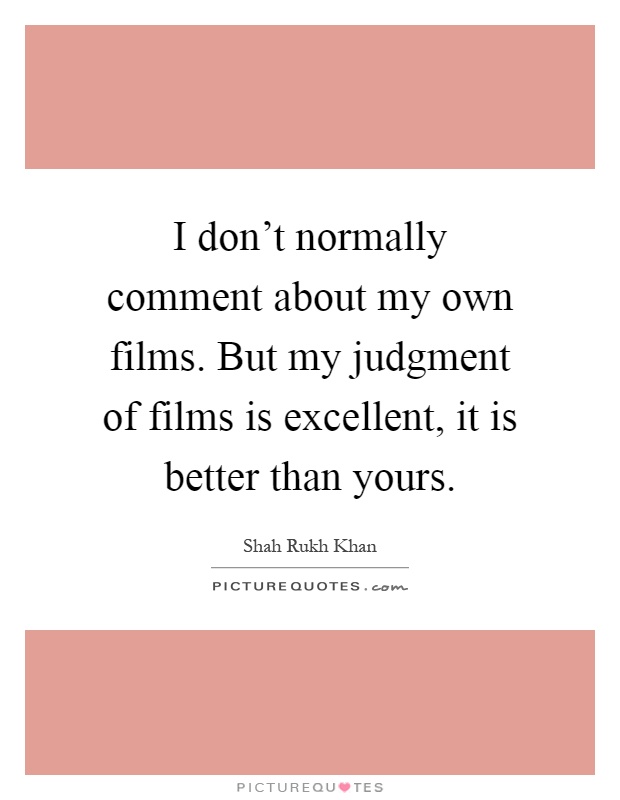 I don't normally comment about my own films. But my judgment of films is excellent, it is better than yours Picture Quote #1