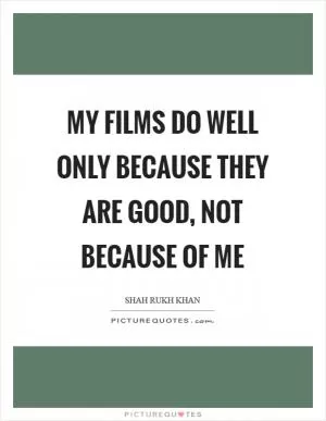 My films do well only because they are good, not because of me Picture Quote #1