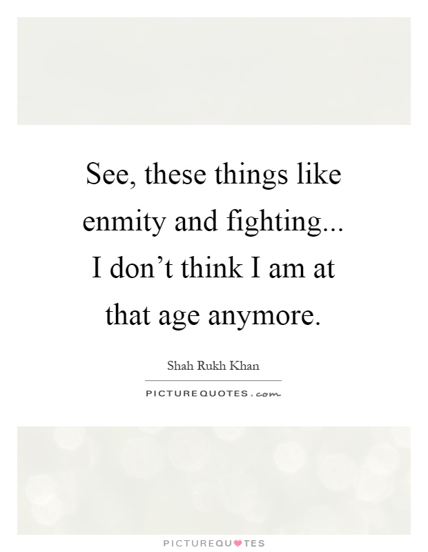 See, these things like enmity and fighting... I don't think I am at that age anymore Picture Quote #1