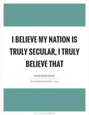 I believe my nation is truly secular, I truly believe that Picture Quote #1
