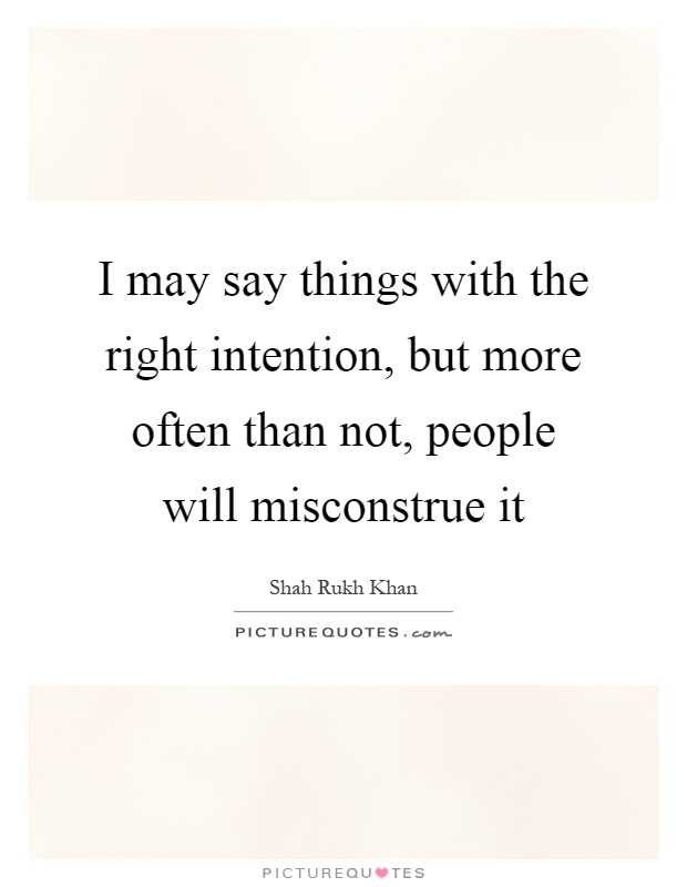 I may say things with the right intention, but more often than not, people will misconstrue it Picture Quote #1